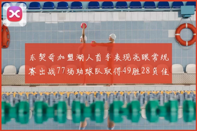 东契奇加盟湖人首季表现亮眼常规赛出战77场助球队取得49胜28负佳绩