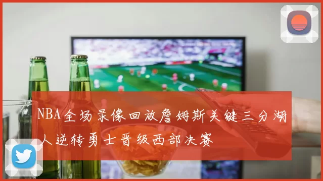 NBA全场录像回放詹姆斯关键三分湖人逆转勇士晋级西部决赛