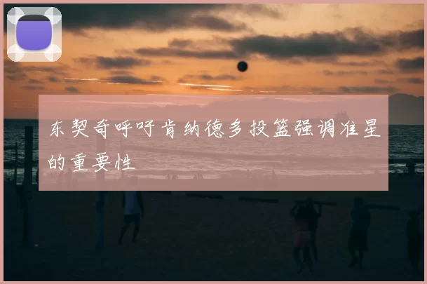 东契奇呼吁肯纳德多投篮强调准星的重要性