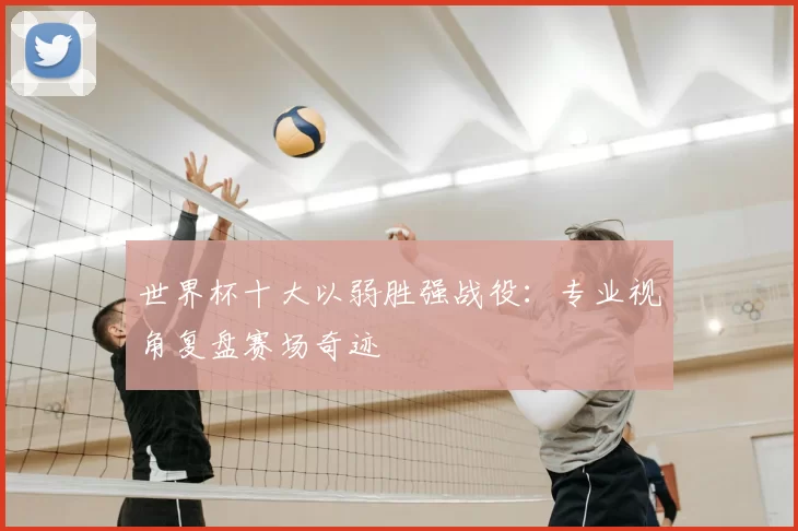 世界杯十大以弱胜强战役：专业视角复盘赛场奇迹