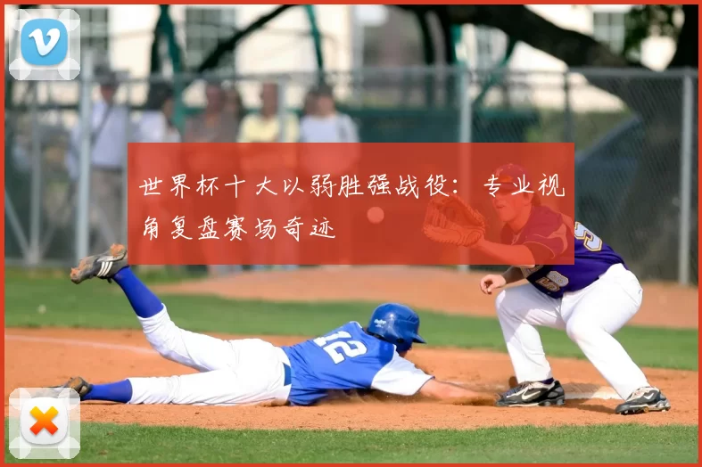 世界杯十大以弱胜强战役：专业视角复盘赛场奇迹