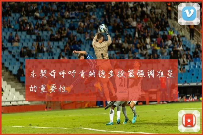 东契奇呼吁肯纳德多投篮强调准星的重要性
