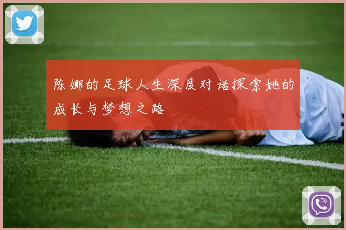陈娜的足球人生深度对话探索她的成长与梦想之路