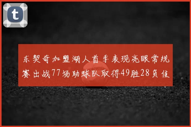 东契奇加盟湖人首季表现亮眼常规赛出战77场助球队取得49胜28负佳绩