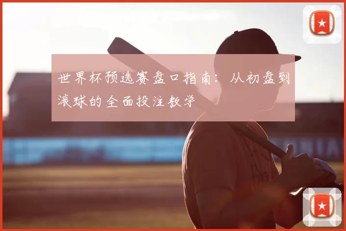 世界杯预选赛盘口指南：从初盘到滚球的全面投注教学