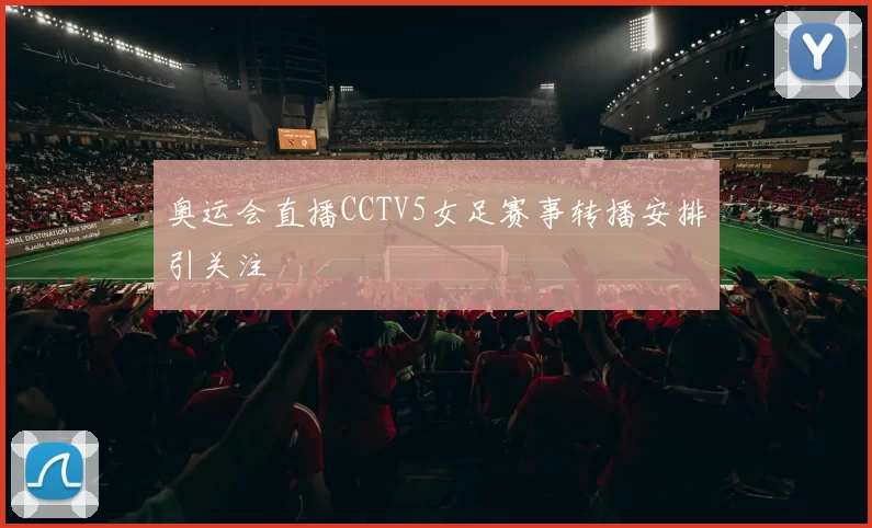 奥运会直播CCTV5女足赛事转播安排引关注