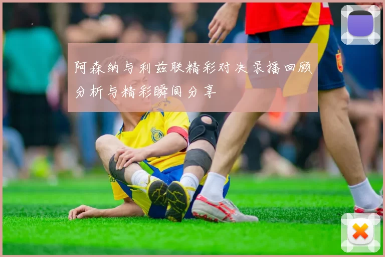 阿森纳与利兹联精彩对决录播回顾分析与精彩瞬间分享