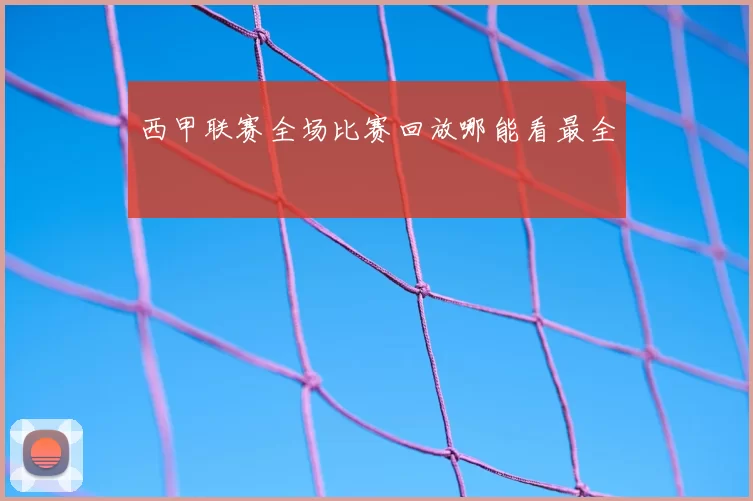 西甲联赛全场比赛回放哪能看最全