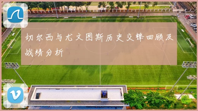 切尔西与尤文图斯历史交锋回顾及战绩分析