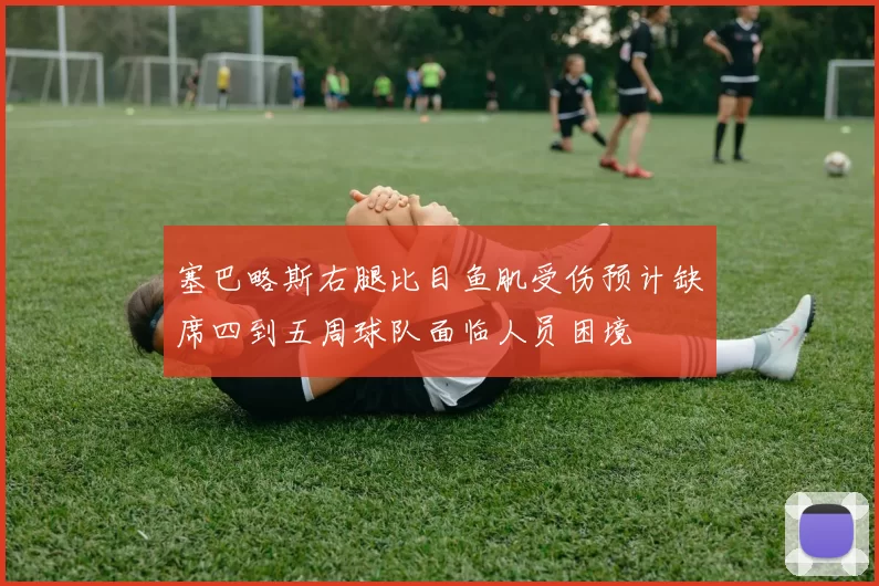 塞巴略斯右腿比目鱼肌受伤预计缺席四到五周球队面临人员困境