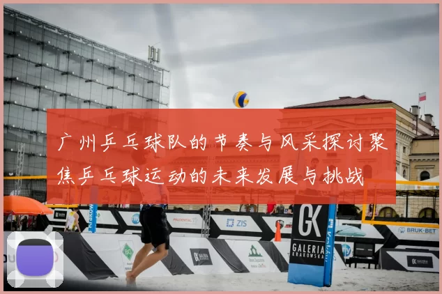 广州乒乓球队的节奏与风采探讨聚焦乒乓球运动的未来发展与挑战