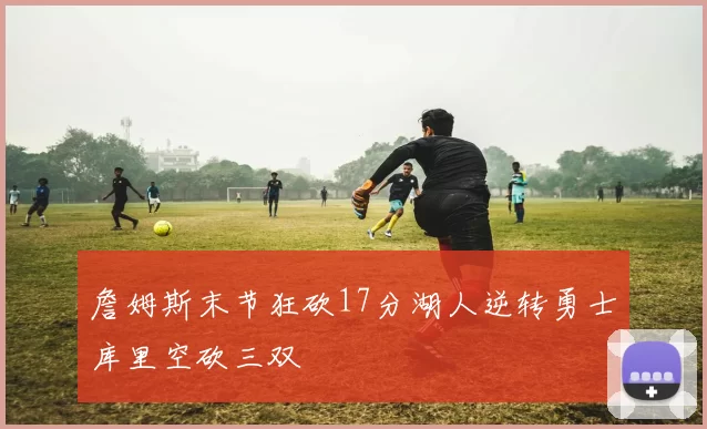 詹姆斯末节狂砍17分湖人逆转勇士库里空砍三双