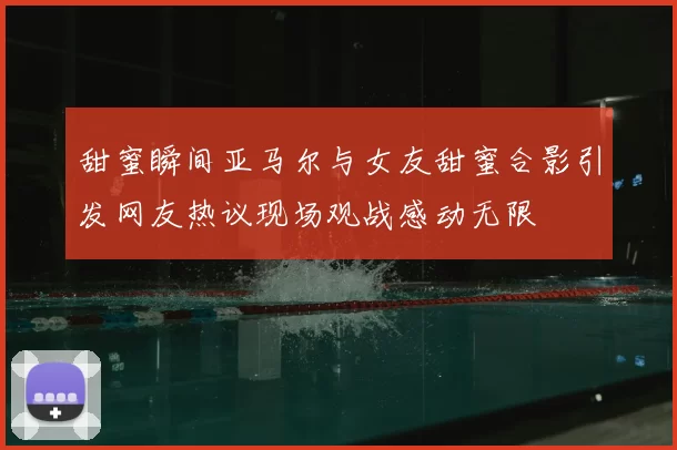 甜蜜瞬间亚马尔与女友甜蜜合影引发网友热议现场观战感动无限