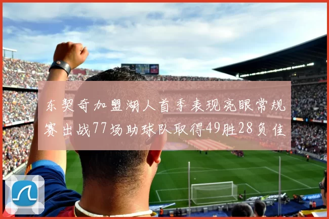 东契奇加盟湖人首季表现亮眼常规赛出战77场助球队取得49胜28负佳绩