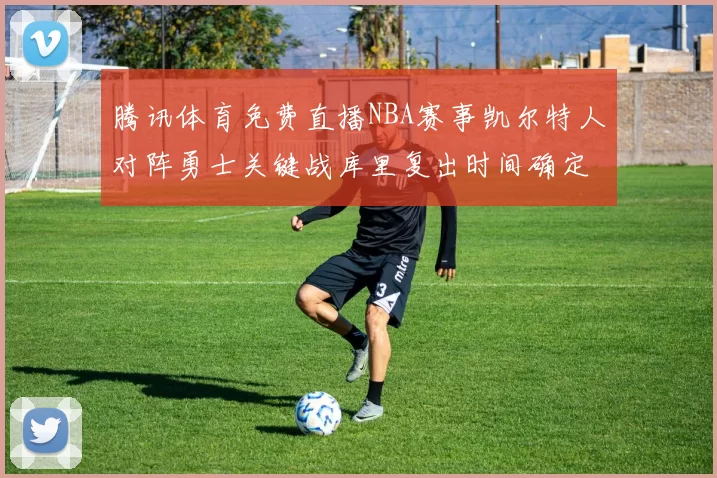 腾讯体育免费直播NBA赛事凯尔特人对阵勇士关键战库里复出时间确定