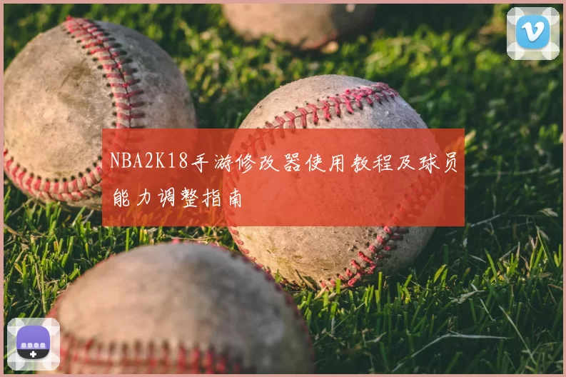 NBA2K18手游修改器使用教程及球员能力调整指南