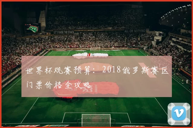 世界杯观赛预算：2018俄罗斯赛区门票价格全攻略