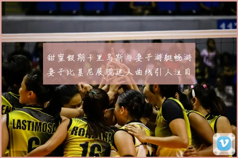 甜蜜假期卡里乌斯与妻子游艇畅游妻子比基尼展现迷人曲线引人注目