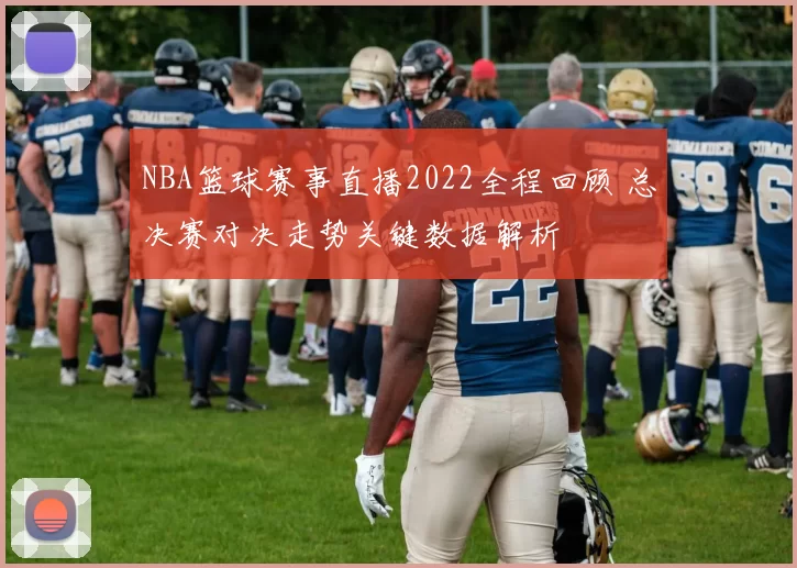 NBA篮球赛事直播2022全程回顾 总决赛对决走势关键数据解析