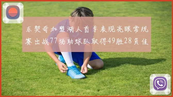 东契奇加盟湖人首季表现亮眼常规赛出战77场助球队取得49胜28负佳绩