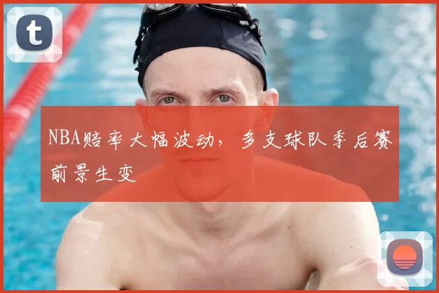 NBA赔率大幅波动,多支球队季后赛前景生变