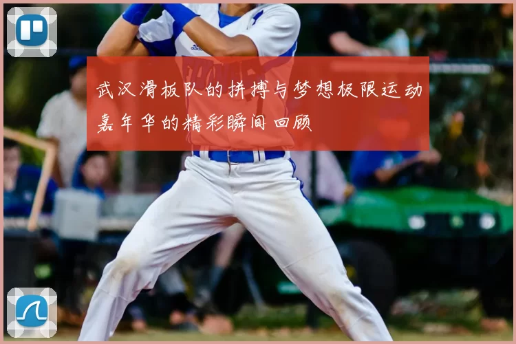 武汉滑板队的拼搏与梦想极限运动嘉年华的精彩瞬间回顾