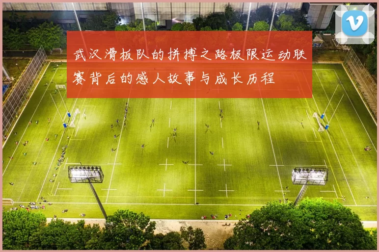 武汉滑板队的拼搏之路极限运动联赛背后的感人故事与成长历程