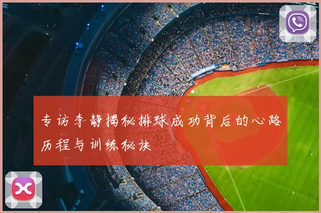 专访李静揭秘排球成功背后的心路历程与训练秘诀