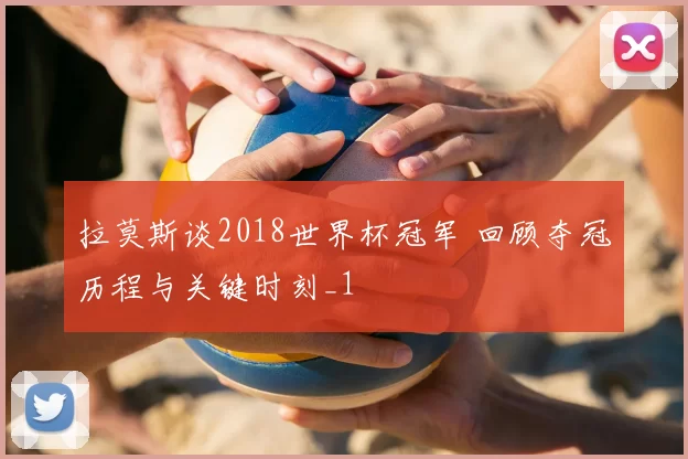 拉莫斯谈2018世界杯冠军 回顾夺冠历程与关键时刻_1