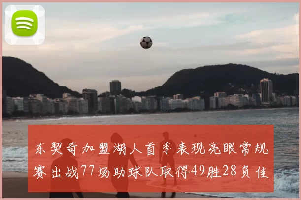 东契奇加盟湖人首季表现亮眼常规赛出战77场助球队取得49胜28负佳绩