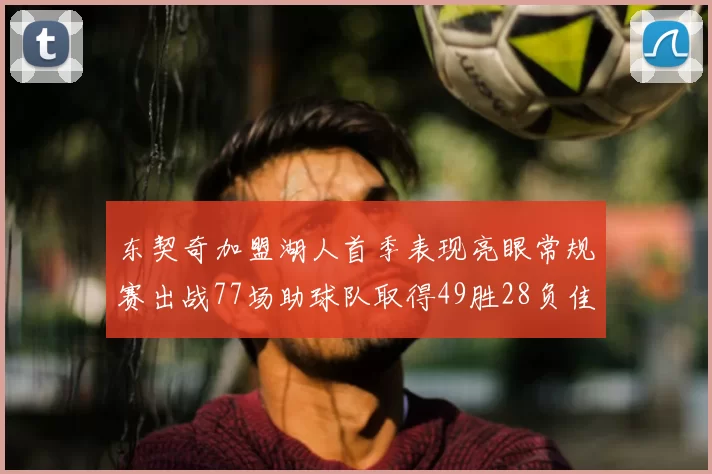 东契奇加盟湖人首季表现亮眼常规赛出战77场助球队取得49胜28负佳绩