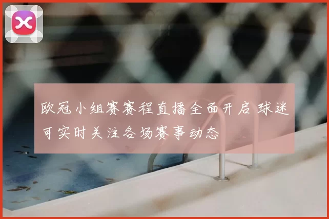 欧冠小组赛赛程直播全面开启 球迷可实时关注各场赛事动态