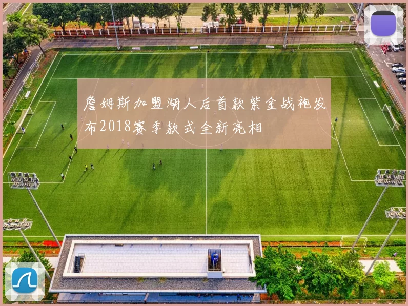 詹姆斯加盟湖人后首款紫金战袍发布2018赛季款式全新亮相
