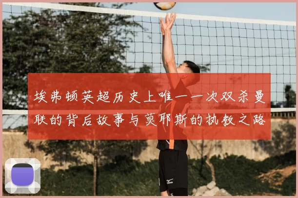 埃弗顿英超历史上唯一一次双杀曼联的背后故事与莫耶斯的执教之路