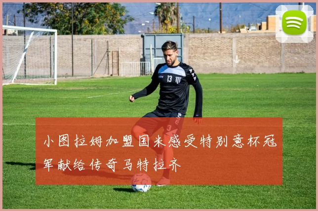 小图拉姆加盟国米感受特别意杯冠军献给传奇马特拉齐