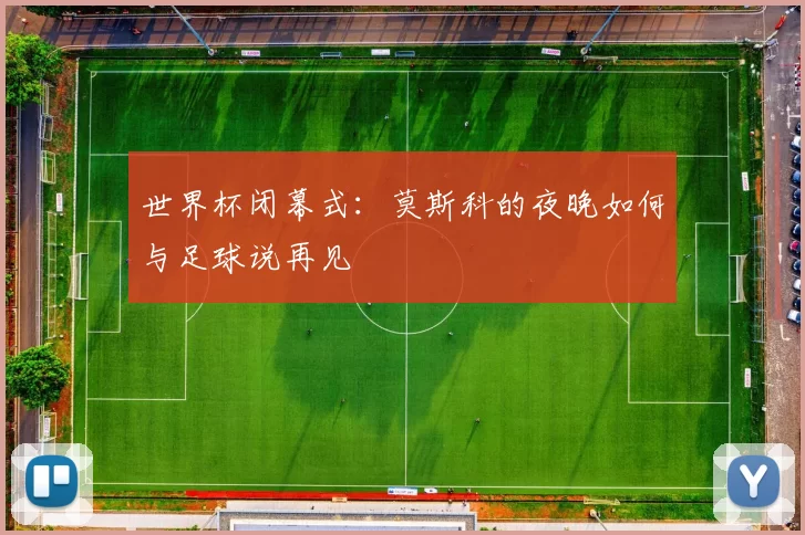世界杯闭幕式：莫斯科的夜晚如何与足球说再见