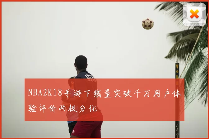 NBA2K18手游下载量突破千万用户体验评价两极分化