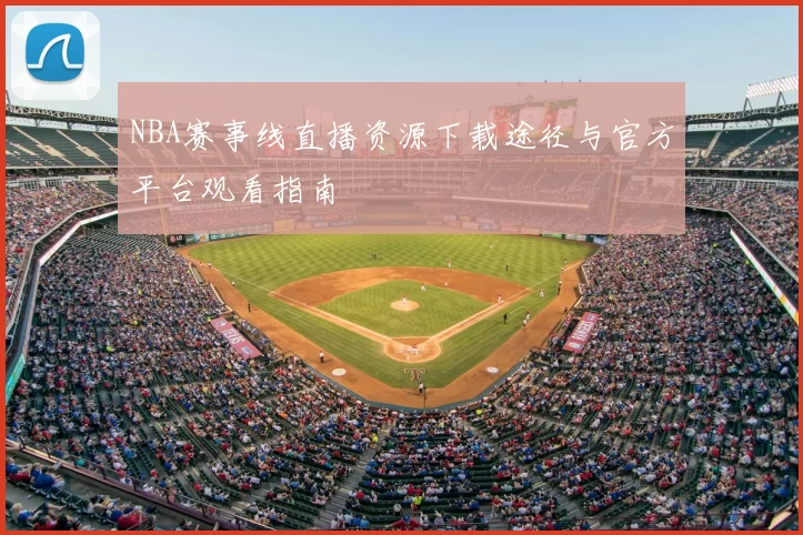 NBA赛事线直播资源下载途径与官方平台观看指南