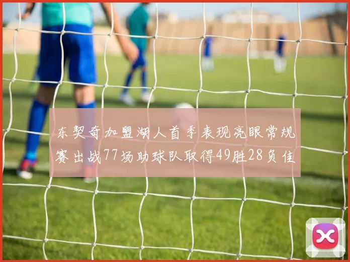 东契奇加盟湖人首季表现亮眼常规赛出战77场助球队取得49胜28负佳绩