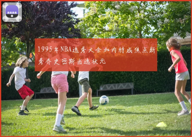 1995年NBA选秀大会加内特成焦点新秀乔史密斯当选状元