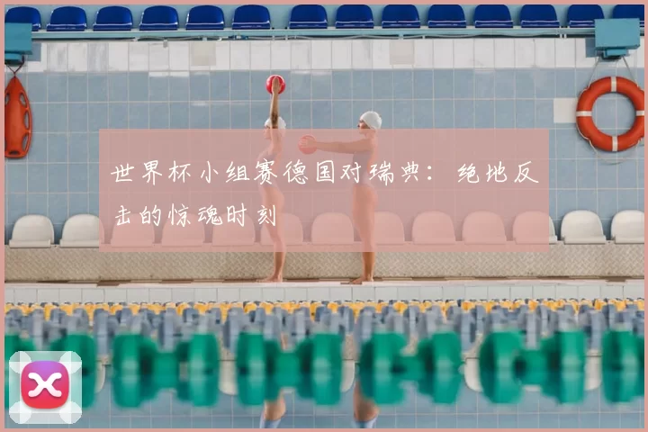世界杯小组赛德国对瑞典：绝地反击的惊魂时刻