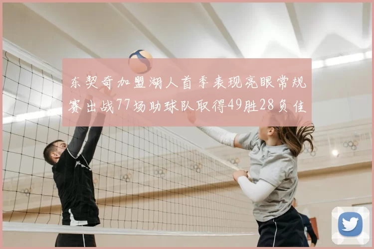 东契奇加盟湖人首季表现亮眼常规赛出战77场助球队取得49胜28负佳绩