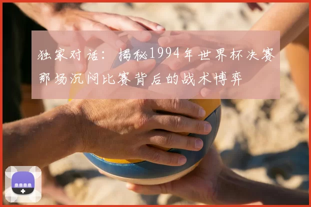 独家对话：揭秘1994年世界杯决赛那场沉闷比赛背后的战术博弈
