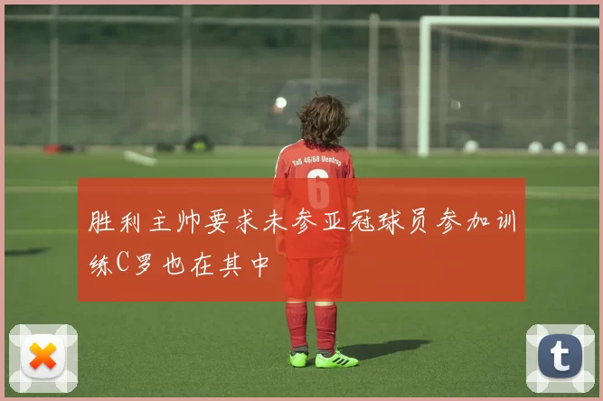 胜利主帅要求未参亚冠球员参加训练C罗也在其中