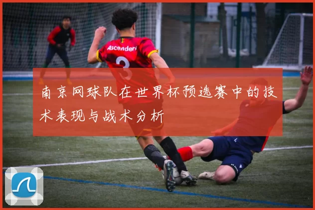 南京网球队在世界杯预选赛中的技术表现与战术分析