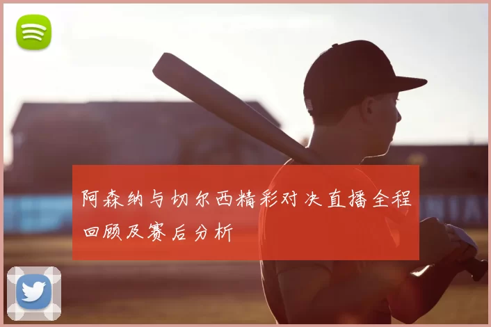 阿森纳与切尔西精彩对决直播全程回顾及赛后分析