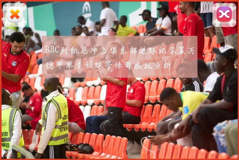 BBC列凯恩冲击俱乐部进球纪录莱万德甲单季41球等传奇成就分析