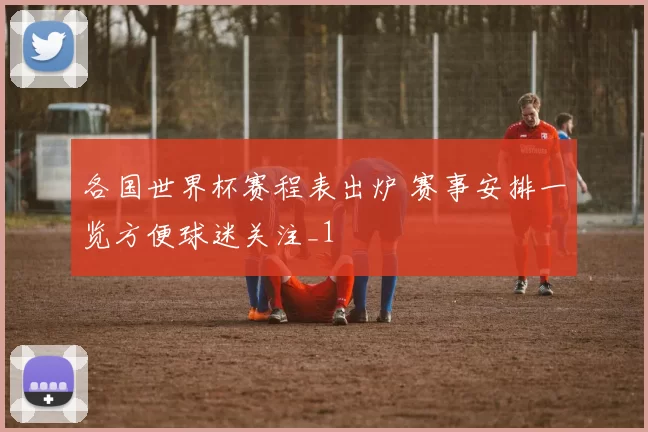 各国世界杯赛程表出炉 赛事安排一览方便球迷关注_1