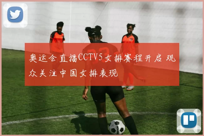 奥运会直播CCTV5女排赛程开启 观众关注中国女排表现