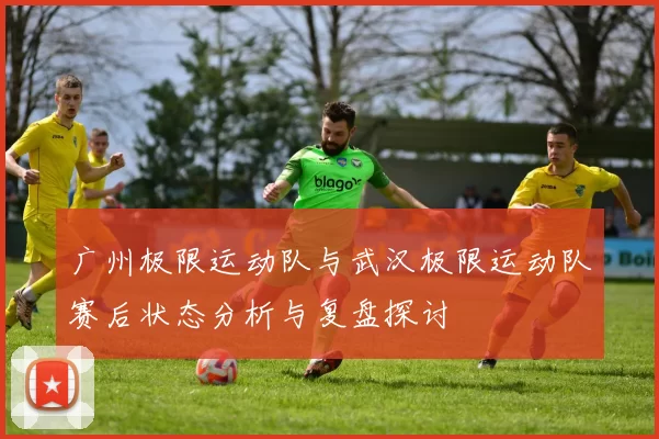广州极限运动队与武汉极限运动队赛后状态分析与复盘探讨